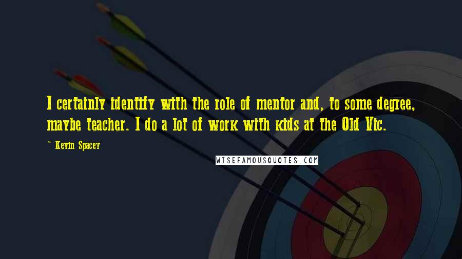 Kevin Spacey Quotes: I certainly identify with the role of mentor and, to some degree, maybe teacher. I do a lot of work with kids at the Old Vic.