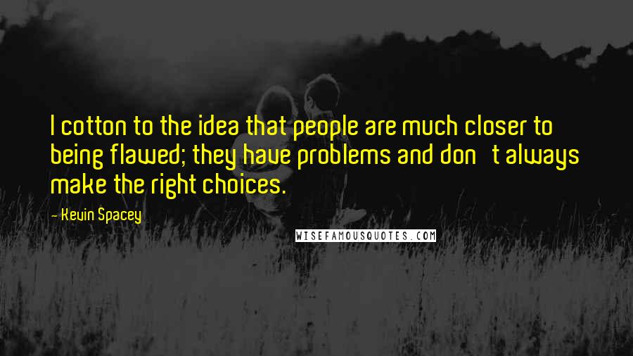 Kevin Spacey Quotes: I cotton to the idea that people are much closer to being flawed; they have problems and don't always make the right choices.