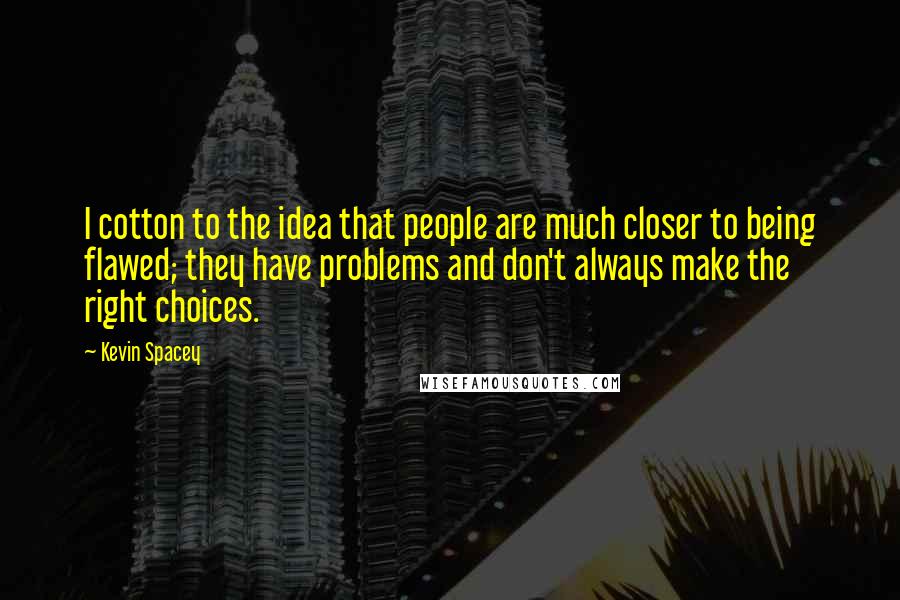 Kevin Spacey Quotes: I cotton to the idea that people are much closer to being flawed; they have problems and don't always make the right choices.