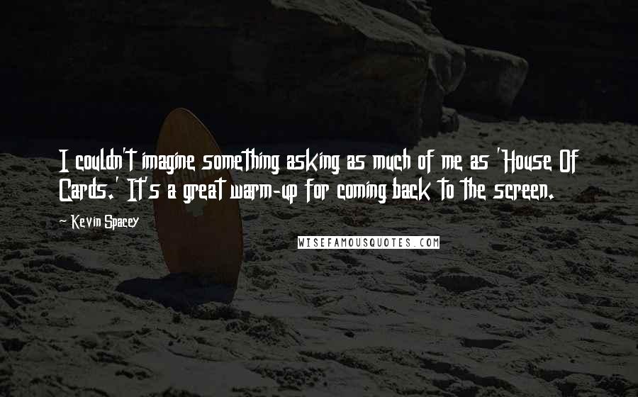 Kevin Spacey Quotes: I couldn't imagine something asking as much of me as 'House Of Cards.' It's a great warm-up for coming back to the screen.