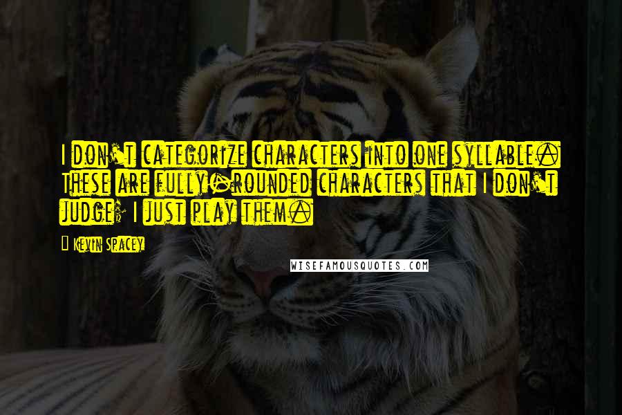 Kevin Spacey Quotes: I don't categorize characters into one syllable. These are fully-rounded characters that I don't judge; I just play them.