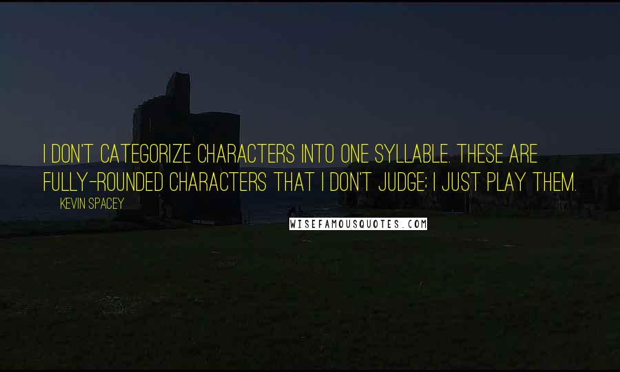 Kevin Spacey Quotes: I don't categorize characters into one syllable. These are fully-rounded characters that I don't judge; I just play them.