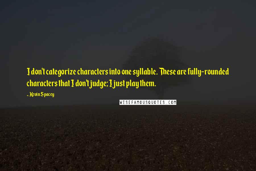 Kevin Spacey Quotes: I don't categorize characters into one syllable. These are fully-rounded characters that I don't judge; I just play them.