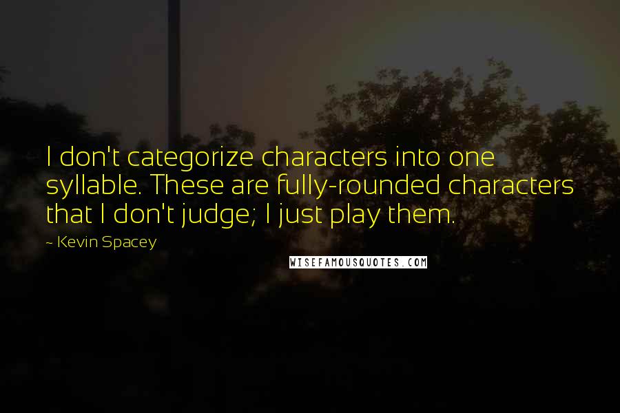 Kevin Spacey Quotes: I don't categorize characters into one syllable. These are fully-rounded characters that I don't judge; I just play them.