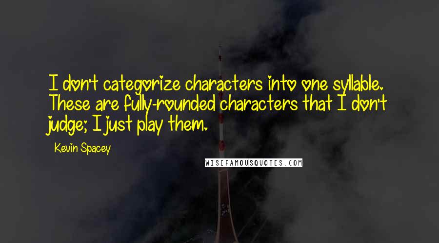 Kevin Spacey Quotes: I don't categorize characters into one syllable. These are fully-rounded characters that I don't judge; I just play them.