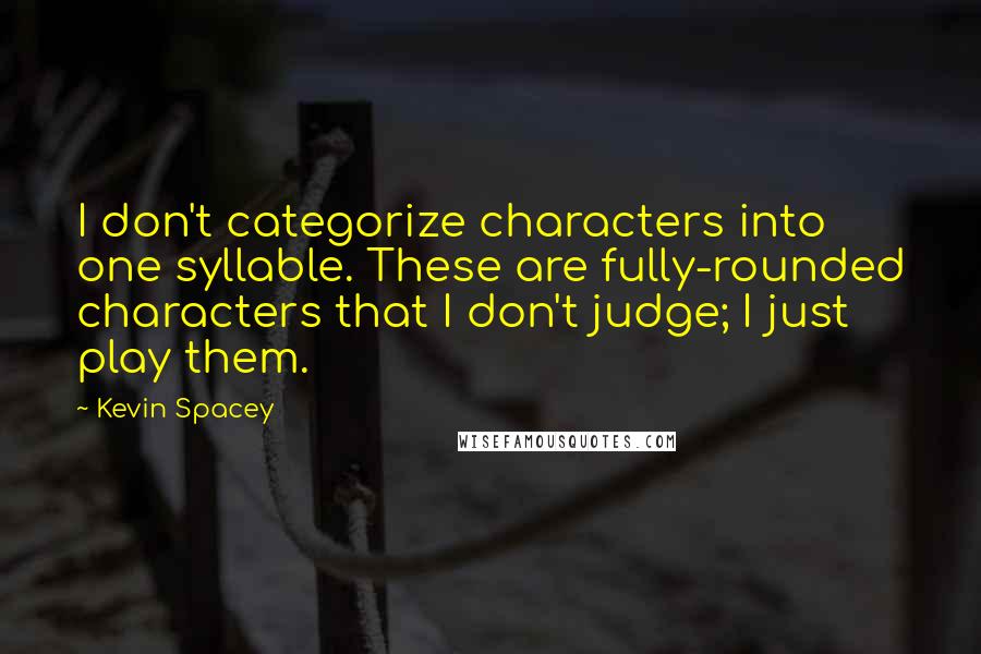 Kevin Spacey Quotes: I don't categorize characters into one syllable. These are fully-rounded characters that I don't judge; I just play them.