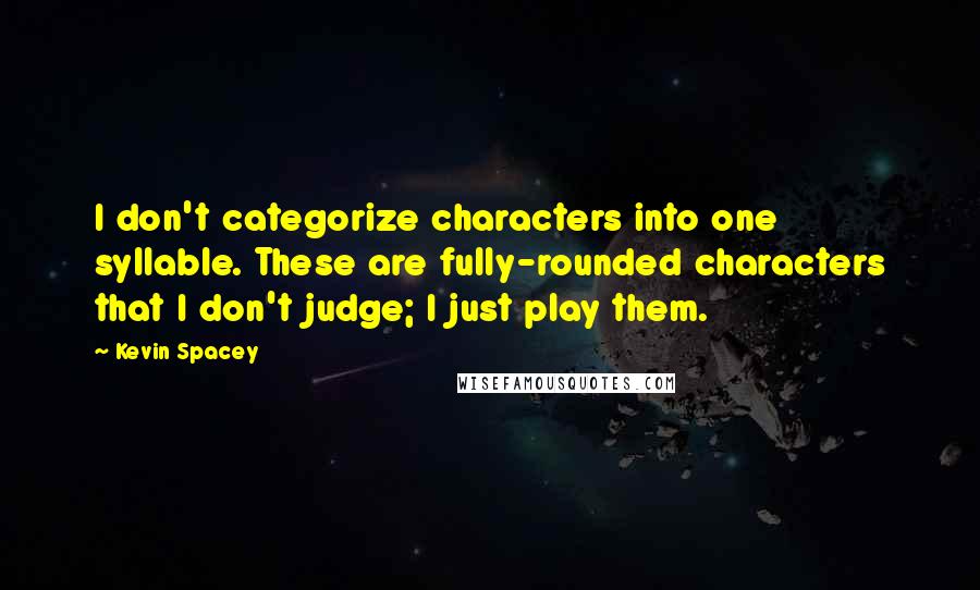 Kevin Spacey Quotes: I don't categorize characters into one syllable. These are fully-rounded characters that I don't judge; I just play them.