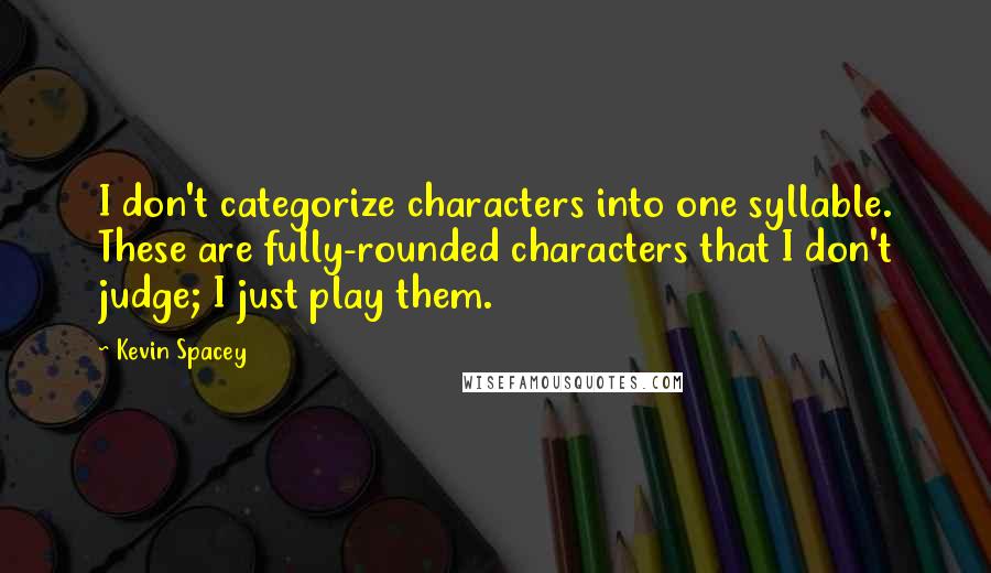 Kevin Spacey Quotes: I don't categorize characters into one syllable. These are fully-rounded characters that I don't judge; I just play them.