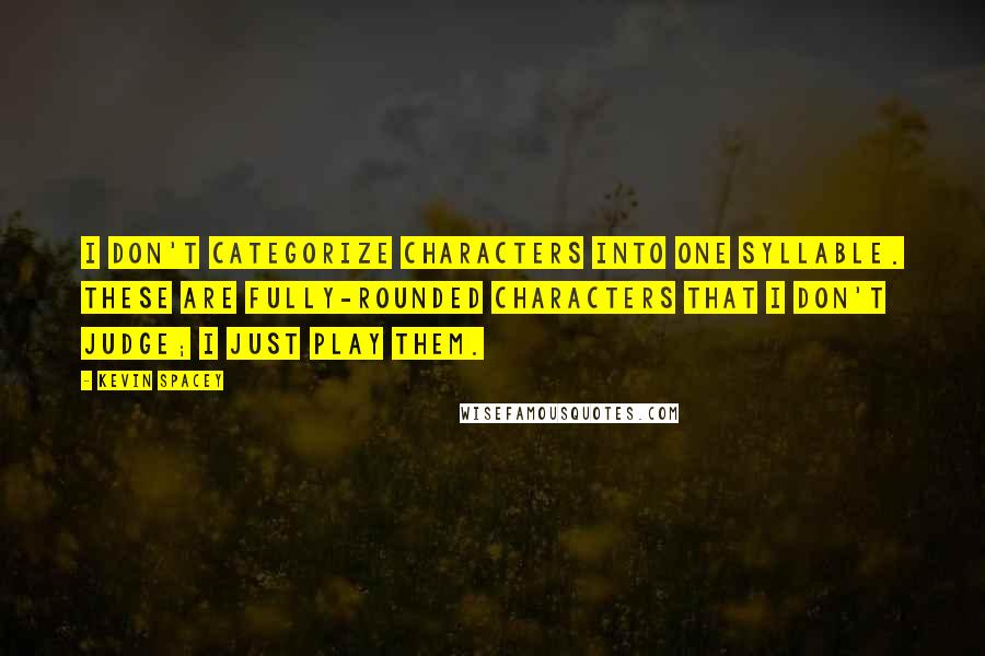 Kevin Spacey Quotes: I don't categorize characters into one syllable. These are fully-rounded characters that I don't judge; I just play them.