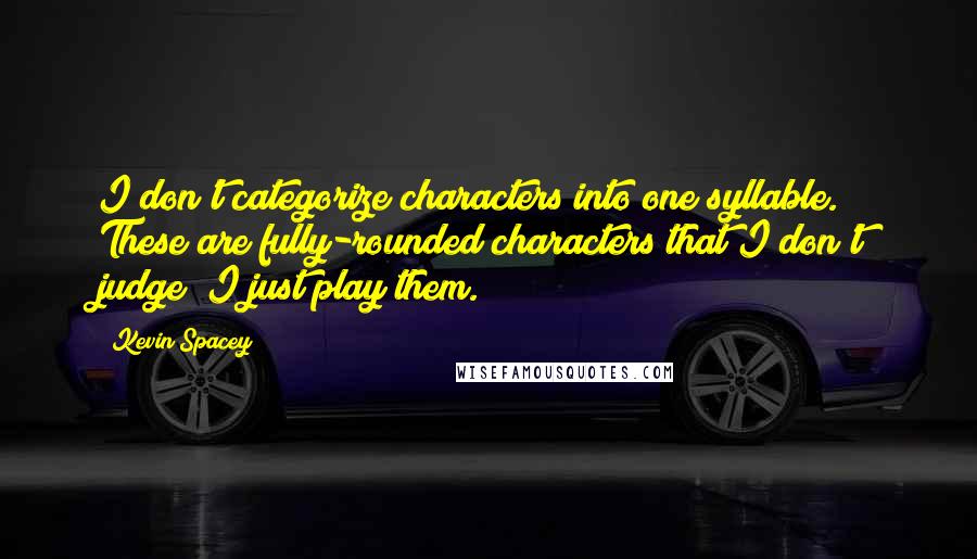 Kevin Spacey Quotes: I don't categorize characters into one syllable. These are fully-rounded characters that I don't judge; I just play them.