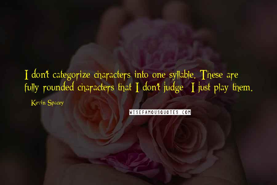 Kevin Spacey Quotes: I don't categorize characters into one syllable. These are fully-rounded characters that I don't judge; I just play them.