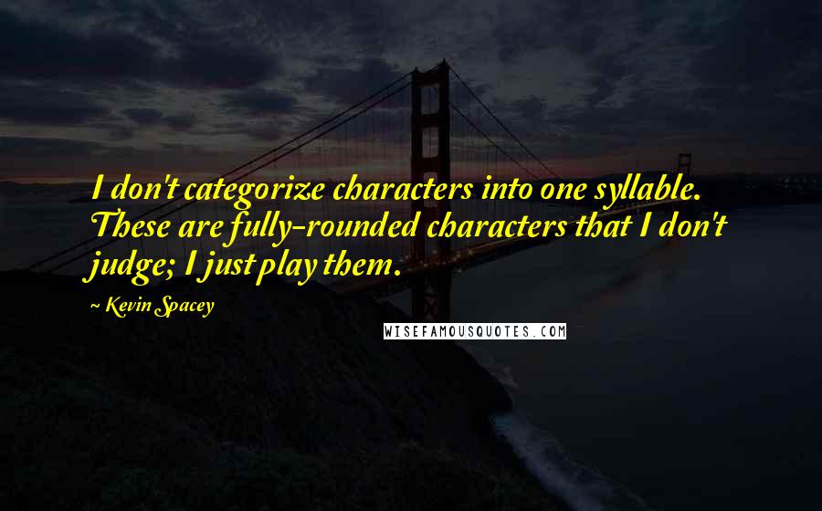 Kevin Spacey Quotes: I don't categorize characters into one syllable. These are fully-rounded characters that I don't judge; I just play them.