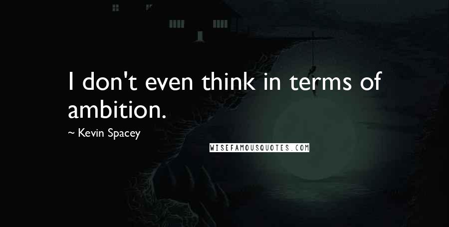 Kevin Spacey Quotes: I don't even think in terms of ambition.