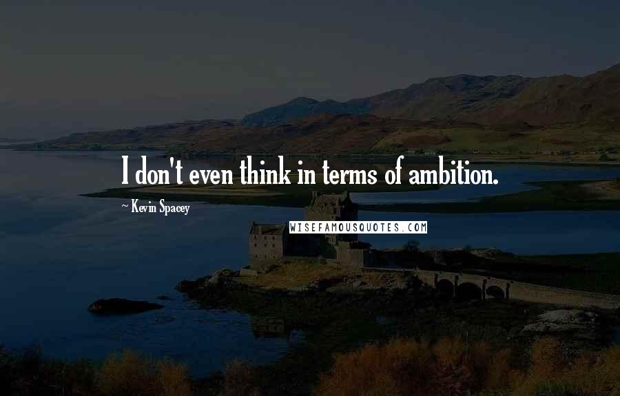 Kevin Spacey Quotes: I don't even think in terms of ambition.