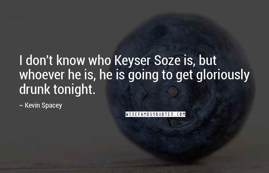 Kevin Spacey Quotes: I don't know who Keyser Soze is, but whoever he is, he is going to get gloriously drunk tonight.