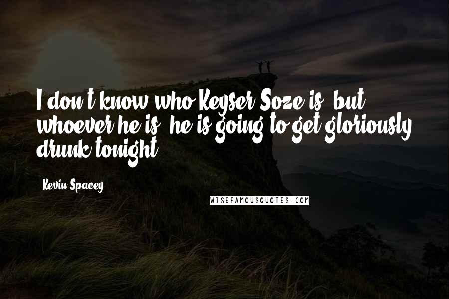 Kevin Spacey Quotes: I don't know who Keyser Soze is, but whoever he is, he is going to get gloriously drunk tonight.