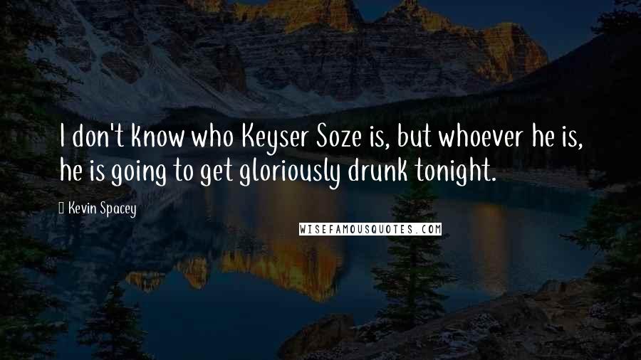 Kevin Spacey Quotes: I don't know who Keyser Soze is, but whoever he is, he is going to get gloriously drunk tonight.