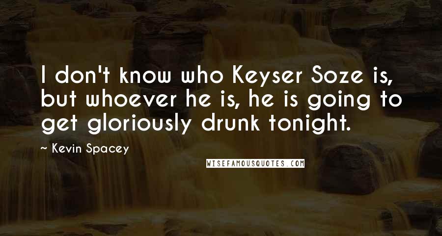 Kevin Spacey Quotes: I don't know who Keyser Soze is, but whoever he is, he is going to get gloriously drunk tonight.