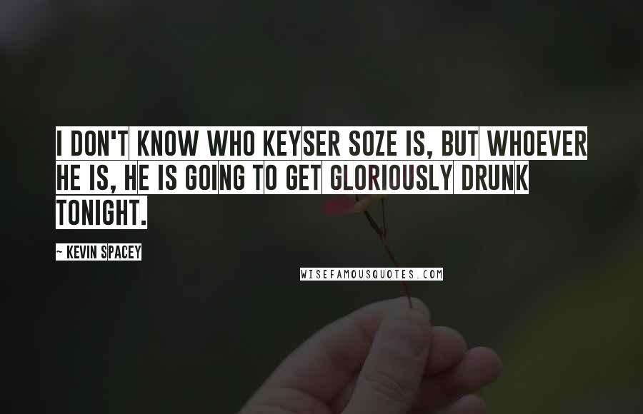 Kevin Spacey Quotes: I don't know who Keyser Soze is, but whoever he is, he is going to get gloriously drunk tonight.