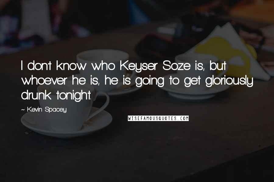 Kevin Spacey Quotes: I don't know who Keyser Soze is, but whoever he is, he is going to get gloriously drunk tonight.