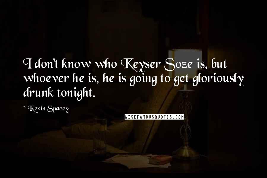 Kevin Spacey Quotes: I don't know who Keyser Soze is, but whoever he is, he is going to get gloriously drunk tonight.