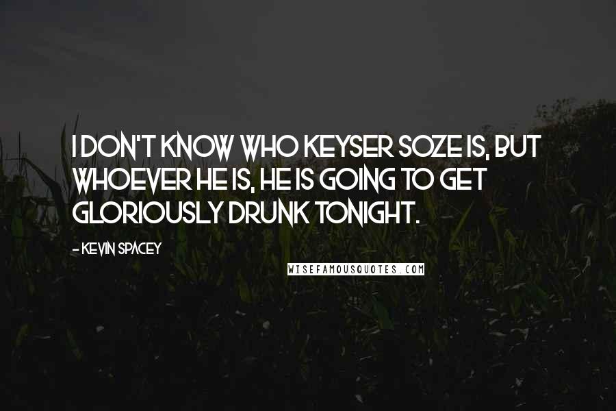 Kevin Spacey Quotes: I don't know who Keyser Soze is, but whoever he is, he is going to get gloriously drunk tonight.