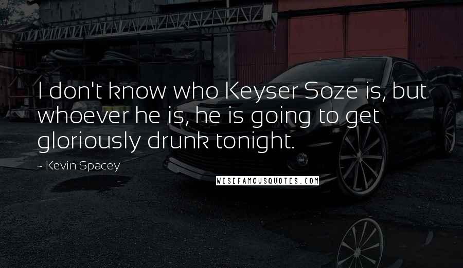 Kevin Spacey Quotes: I don't know who Keyser Soze is, but whoever he is, he is going to get gloriously drunk tonight.