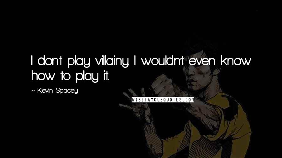 Kevin Spacey Quotes: I don't play villainy. I wouldn't even know how to play it.