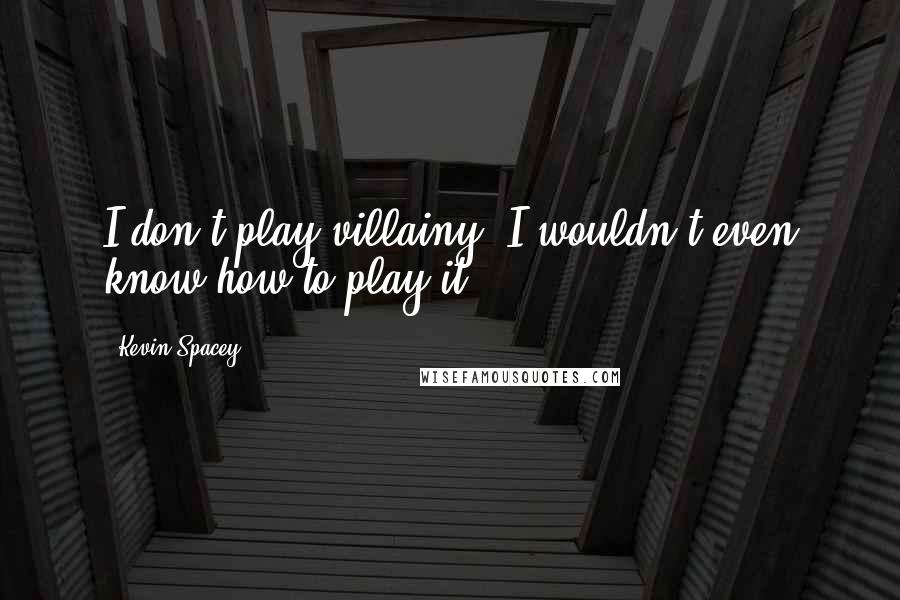 Kevin Spacey Quotes: I don't play villainy. I wouldn't even know how to play it.