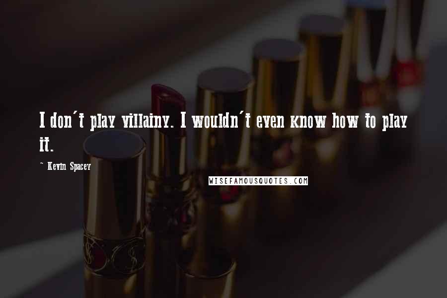 Kevin Spacey Quotes: I don't play villainy. I wouldn't even know how to play it.