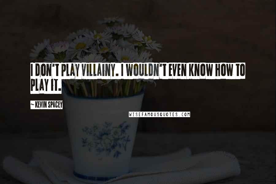 Kevin Spacey Quotes: I don't play villainy. I wouldn't even know how to play it.