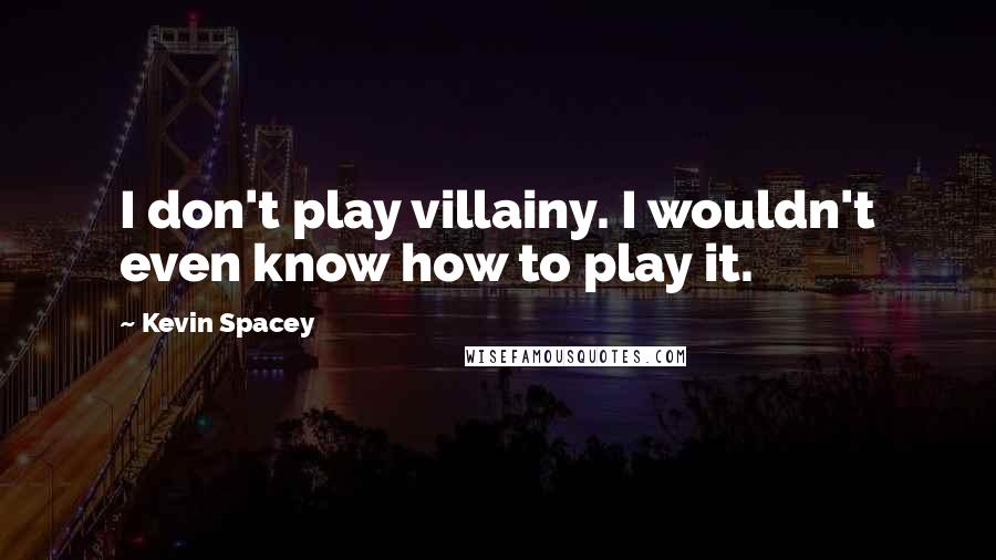 Kevin Spacey Quotes: I don't play villainy. I wouldn't even know how to play it.