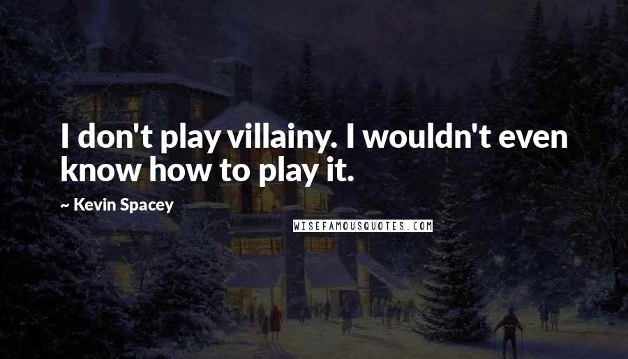 Kevin Spacey Quotes: I don't play villainy. I wouldn't even know how to play it.