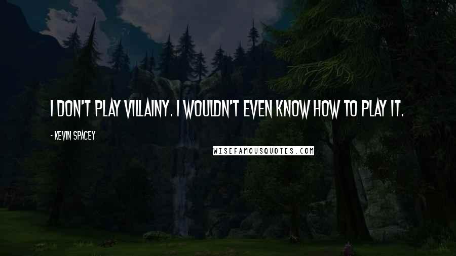 Kevin Spacey Quotes: I don't play villainy. I wouldn't even know how to play it.