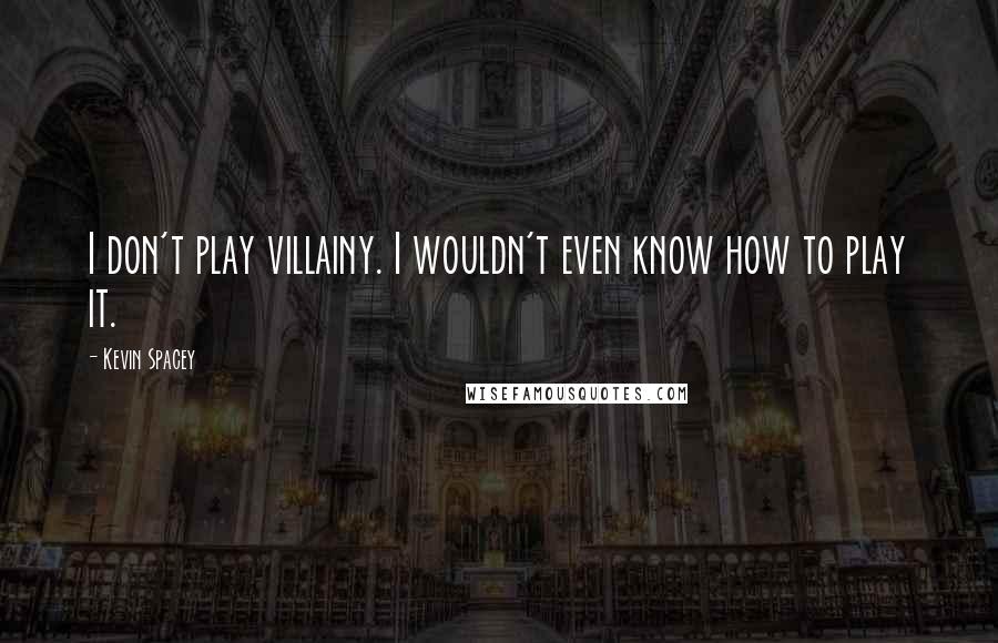 Kevin Spacey Quotes: I don't play villainy. I wouldn't even know how to play it.