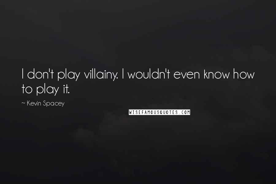 Kevin Spacey Quotes: I don't play villainy. I wouldn't even know how to play it.