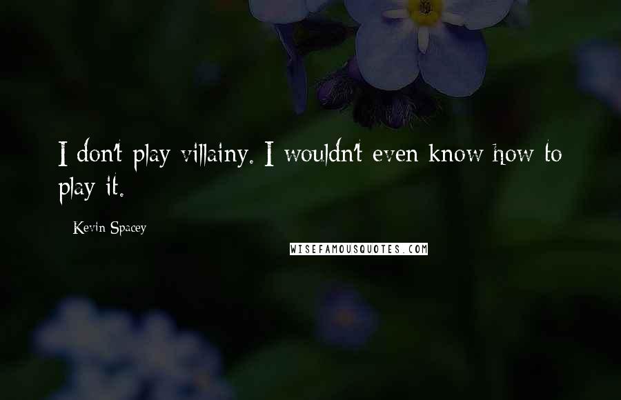 Kevin Spacey Quotes: I don't play villainy. I wouldn't even know how to play it.