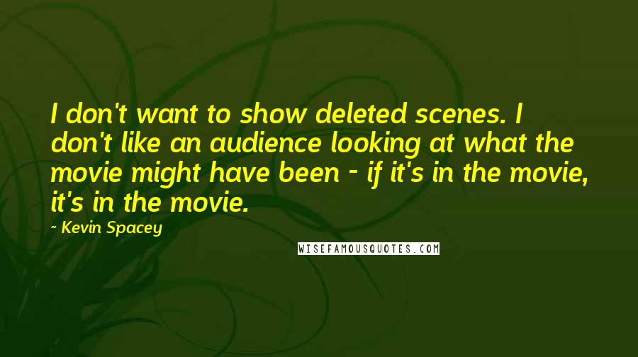 Kevin Spacey Quotes: I don't want to show deleted scenes. I don't like an audience looking at what the movie might have been - if it's in the movie, it's in the movie.