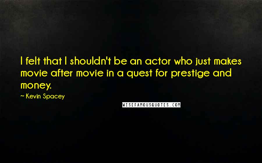 Kevin Spacey Quotes: I felt that I shouldn't be an actor who just makes movie after movie in a quest for prestige and money.