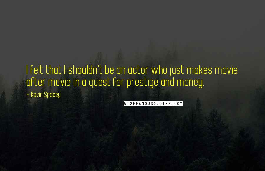 Kevin Spacey Quotes: I felt that I shouldn't be an actor who just makes movie after movie in a quest for prestige and money.