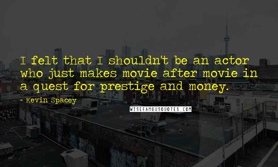 Kevin Spacey Quotes: I felt that I shouldn't be an actor who just makes movie after movie in a quest for prestige and money.