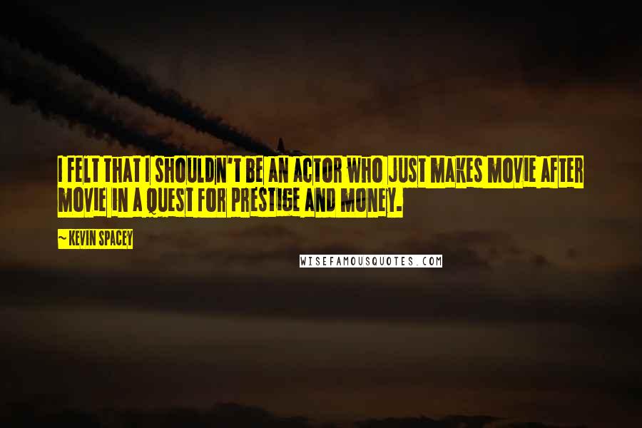Kevin Spacey Quotes: I felt that I shouldn't be an actor who just makes movie after movie in a quest for prestige and money.