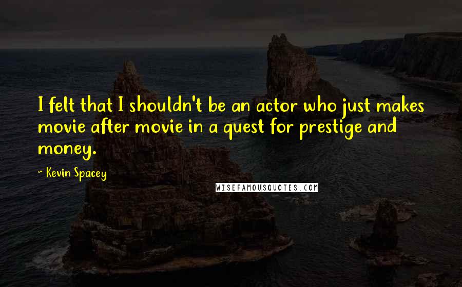 Kevin Spacey Quotes: I felt that I shouldn't be an actor who just makes movie after movie in a quest for prestige and money.