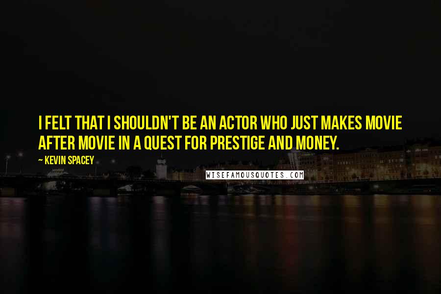 Kevin Spacey Quotes: I felt that I shouldn't be an actor who just makes movie after movie in a quest for prestige and money.