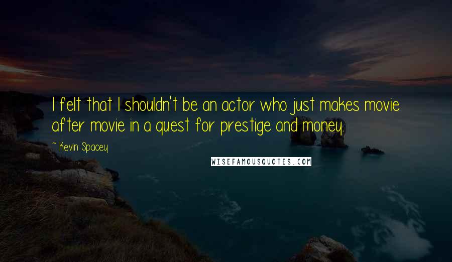 Kevin Spacey Quotes: I felt that I shouldn't be an actor who just makes movie after movie in a quest for prestige and money.