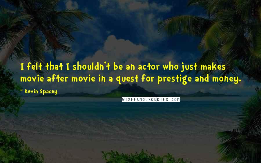 Kevin Spacey Quotes: I felt that I shouldn't be an actor who just makes movie after movie in a quest for prestige and money.
