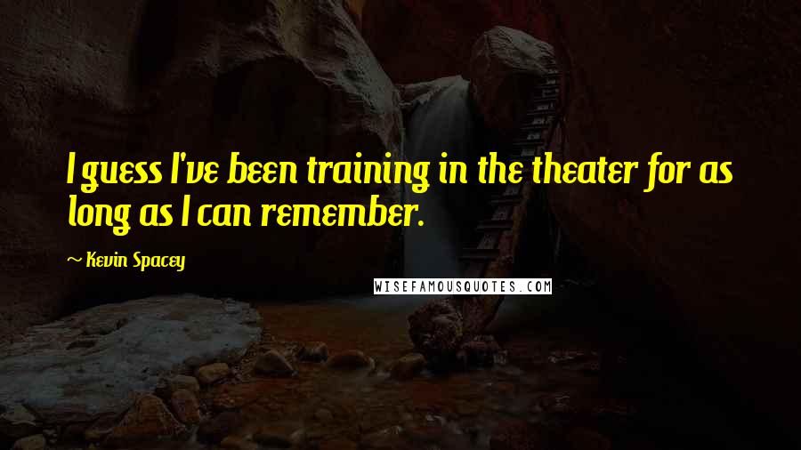 Kevin Spacey Quotes: I guess I've been training in the theater for as long as I can remember.