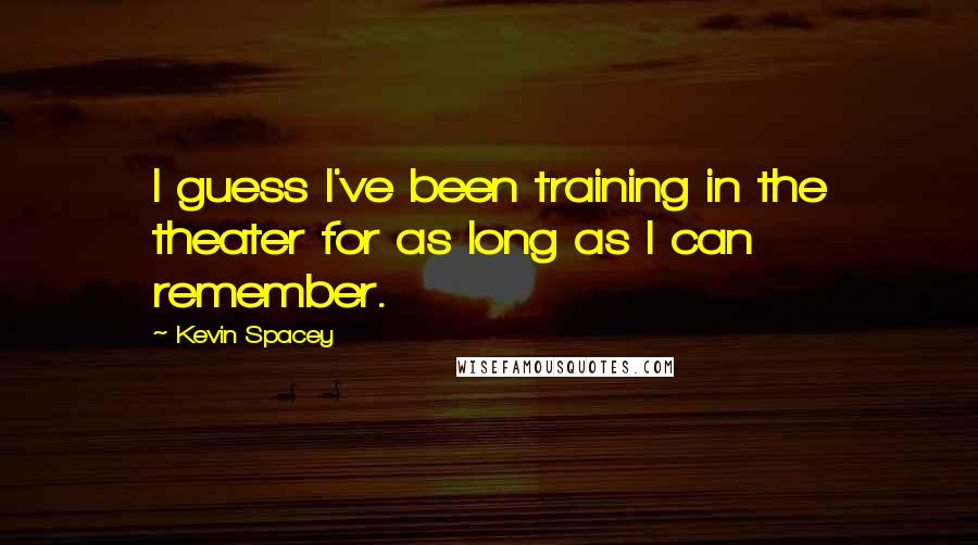 Kevin Spacey Quotes: I guess I've been training in the theater for as long as I can remember.