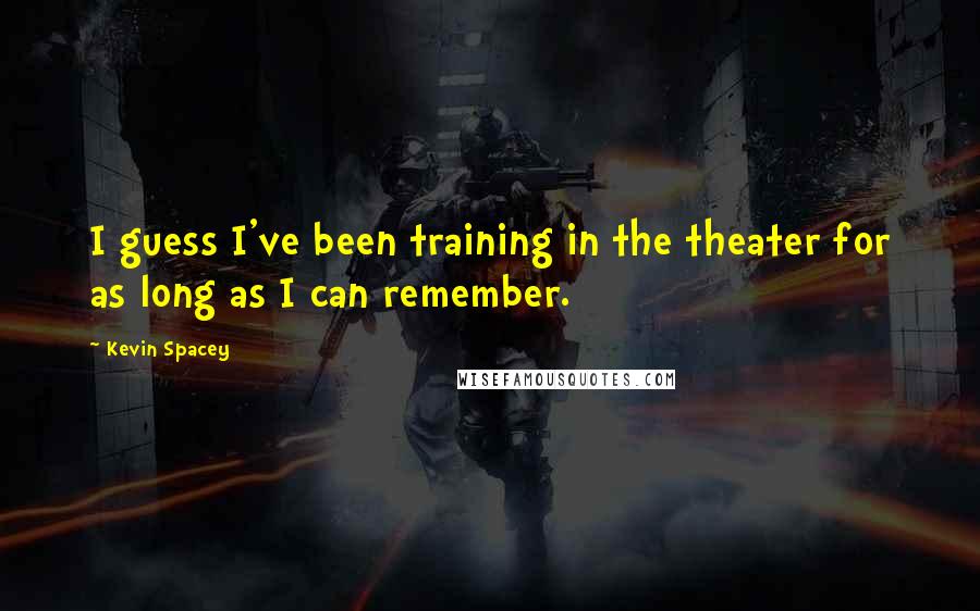 Kevin Spacey Quotes: I guess I've been training in the theater for as long as I can remember.