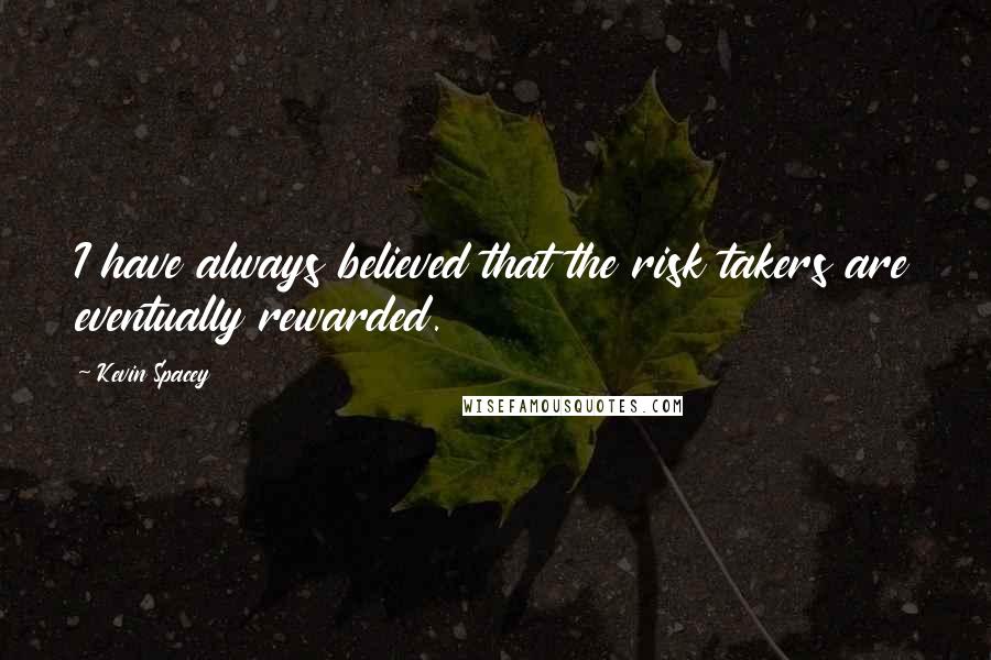Kevin Spacey Quotes: I have always believed that the risk takers are eventually rewarded.